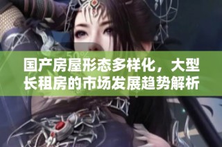 国产房屋形态多样化，大型长租房的市场发展趋势解析与推荐