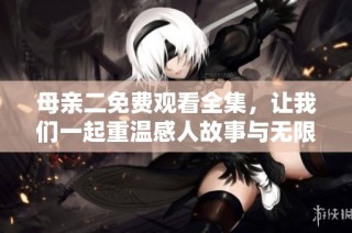 母亲二免费观看全集，让我们一起重温感人故事与无限亲情