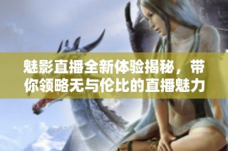 魅影直播全新体验揭秘，带你领略无与伦比的直播魅力