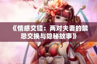 《情感交错：两对夫妻的禁忌交换与隐秘故事》