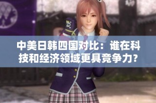 中美日韩四国对比：谁在科技和经济领域更具竞争力？