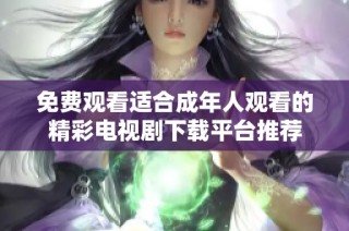 免费观看适合成年人观看的精彩电视剧下载平台推荐