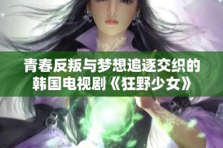 青春反叛与梦想追逐交织的韩国电视剧《狂野少女》