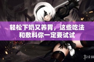 轻松下奶又养胃，这些吃法和敷料你一定要试试