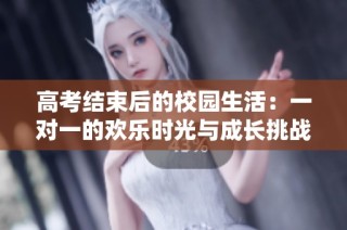 高考结束后的校园生活：一对一的欢乐时光与成长挑战