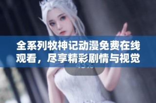 全系列牧神记动漫免费在线观看，尽享精彩剧情与视觉盛宴
