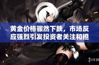 黄金价格骤然下跌，市场反应强烈引发投资者关注和担忧