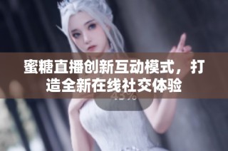 蜜糖直播创新互动模式，打造全新在线社交体验