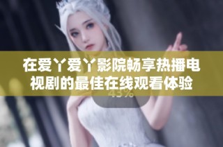 在爱丫爱丫影院畅享热播电视剧的最佳在线观看体验