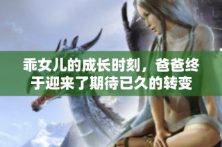 乖女儿的成长时刻，爸爸终于迎来了期待已久的转变