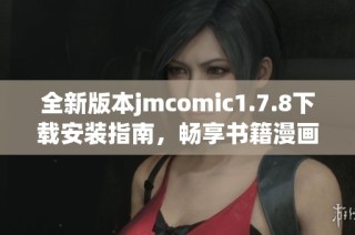 全新版本jmcomic1.7.8下载安装指南，畅享书籍漫画世界的精彩体验