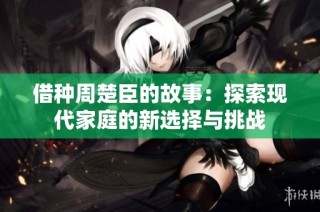 借种周楚臣的故事：探索现代家庭的新选择与挑战