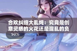 合欢纠缠大乱炖：究竟是创意灵感的火花还是混乱的负担
