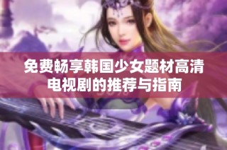 免费畅享韩国少女题材高清电视剧的推荐与指南