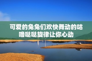 可爱的兔兔们欢快舞动的咕噜哒哒旋律让你心动