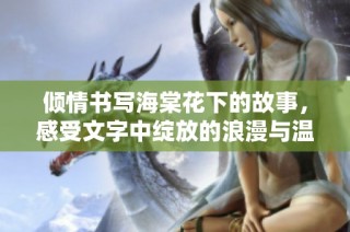 倾情书写海棠花下的故事，感受文字中绽放的浪漫与温暖