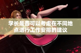学长是否可以考虑在不同地点进行工作安排的建议
