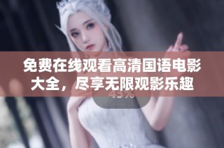 免费在线观看高清国语电影大全，尽享无限观影乐趣