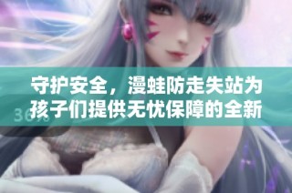 守护安全，漫蛙防走失站为孩子们提供无忧保障的全新服务概述
