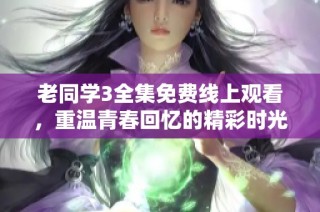 老同学3全集免费线上观看，重温青春回忆的精彩时光