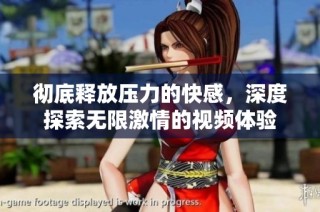 彻底释放压力的快感，深度探索无限激情的视频体验