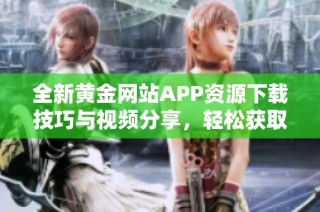 全新黄金网站APP资源下载技巧与视频分享，轻松获取优质内容