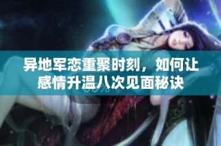异地军恋重聚时刻，如何让感情升温八次见面秘诀