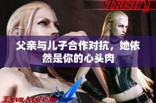 父亲与儿子合作对抗，她依然是你的心头肉