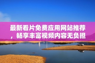 最新看片免费应用网站推荐，畅享丰富视频内容无负担