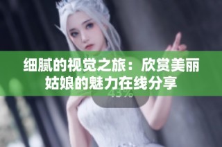 细腻的视觉之旅：欣赏美丽姑娘的魅力在线分享