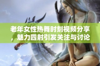 老年女性热舞时刻视频分享，魅力四射引发关注与讨论