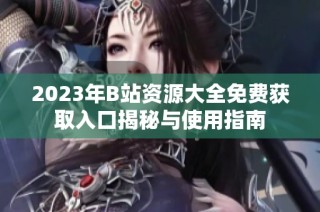 2023年B站资源大全免费获取入口揭秘与使用指南