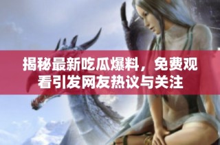 揭秘最新吃瓜爆料，免费观看引发网友热议与关注