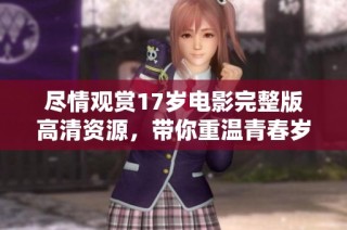 尽情观赏17岁电影完整版高清资源，带你重温青春岁月