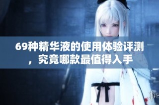 69种精华液的使用体验评测，究竟哪款最值得入手