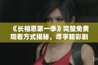 《长相思第一季》完整免费观看方式揭秘，尽享精彩剧情与角色魅力