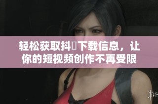 轻松获取抖抈下载信息，让你的短视频创作不再受限