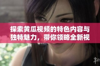 探索黄瓜视频的特色内容与独特魅力，带你领略全新视听体验