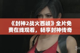 《封神2战火西岐》全片免费在线观看，畅享封神传奇的精彩冒险旅程