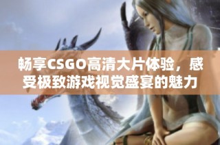 畅享CSGO高清大片体验，感受极致游戏视觉盛宴的魅力与刺激