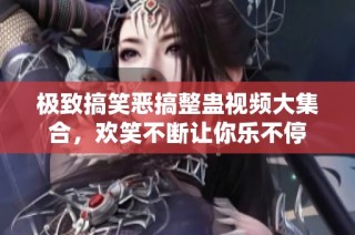 极致搞笑恶搞整蛊视频大集合，欢笑不断让你乐不停