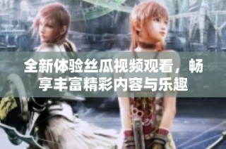 全新体验丝瓜视频观看，畅享丰富精彩内容与乐趣