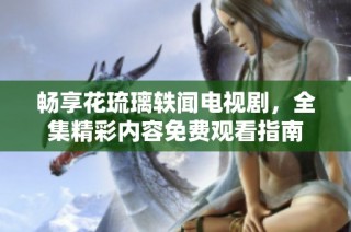 畅享花琉璃轶闻电视剧，全集精彩内容免费观看指南