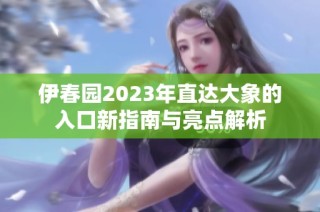 伊春园2023年直达大象的入口新指南与亮点解析