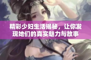 精彩少妇生活揭秘，让你发现她们的真实魅力与故事