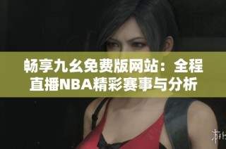 畅享九幺免费版网站：全程直播NBA精彩赛事与分析