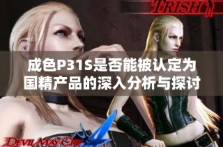成色P31S是否能被认定为国精产品的深入分析与探讨