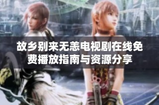 故乡别来无恙电视剧在线免费播放指南与资源分享
