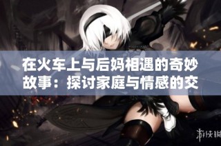 在火车上与后妈相遇的奇妙故事：探讨家庭与情感的交错