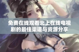 免费在线观看北上在线电视剧的最佳渠道与资源分享